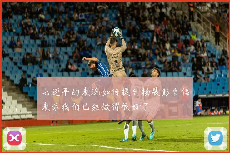 七连平的表现如何提升杨展彭自信表示我们已经做得很好了