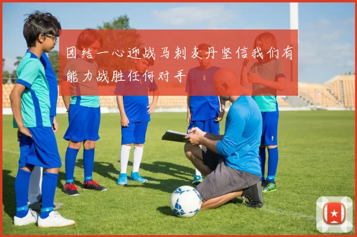团结一心迎战马刺麦丹坚信我们有能力战胜任何对手