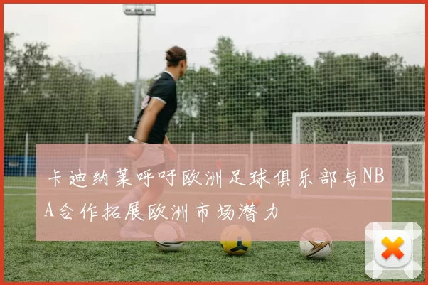 卡迪纳莱呼吁欧洲足球俱乐部与NBA合作拓展欧洲市场潜力