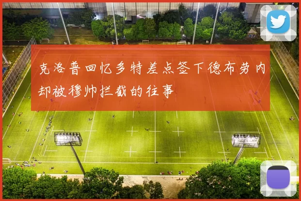 克洛普回忆多特差点签下德布劳内却被穆帅拦截的往事