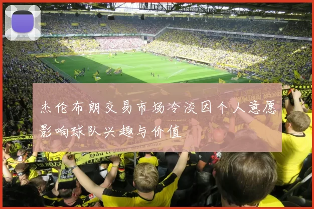 杰伦布朗交易市场冷淡因个人意愿影响球队兴趣与价值