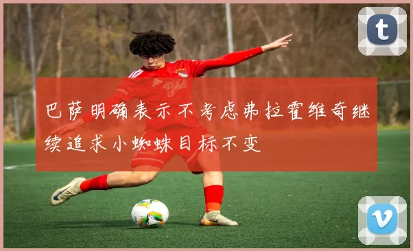 巴萨明确表示不考虑弗拉霍维奇继续追求小蜘蛛目标不变