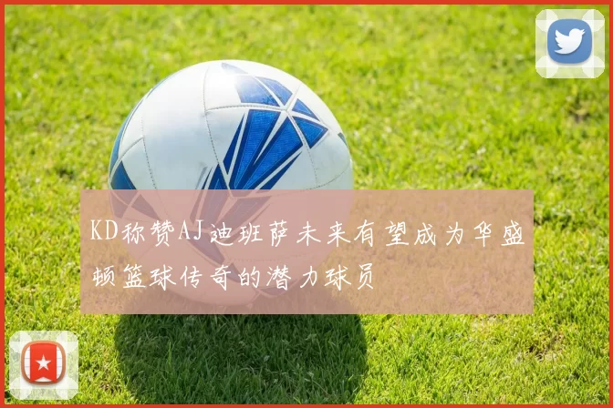 KD称赞AJ迪班萨未来有望成为华盛顿篮球传奇的潜力球员