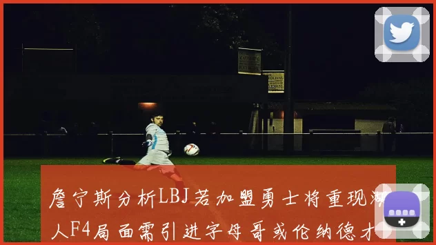 詹宁斯分析LBJ若加盟勇士将重现湖人F4局面需引进字母哥或伦纳德才能成功