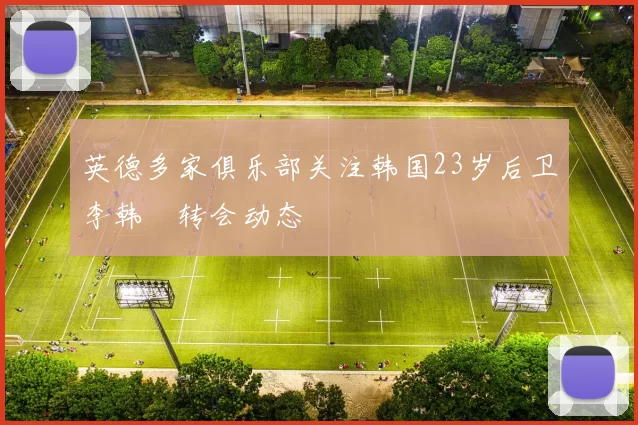 英德多家俱乐部关注韩国23岁后卫李韩汎转会动态