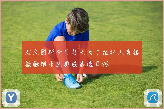 尤文图斯今日与大马丁经纪人直接接触维卡里奥成备选目标
