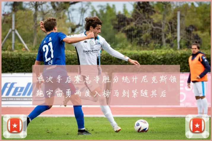 单次季后赛总净胜分统计尼克斯领跑宇宙勇两度入榜马刺紧随其后