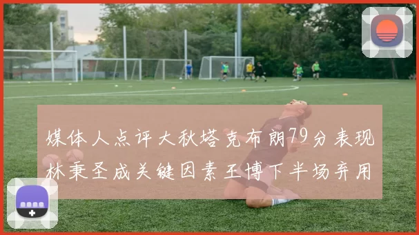 媒体人点评大秋塔克布朗79分表现林秉圣成关键因素王博下半场弃用孙铭徽引发热议