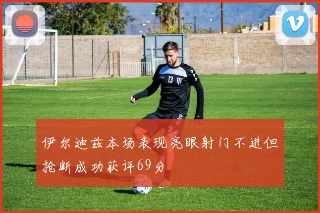伊尔迪兹本场表现亮眼射门不进但抢断成功获评69分